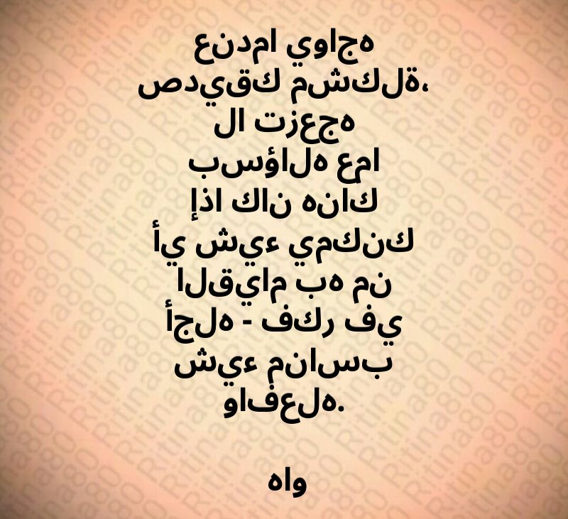 عندما يواجه صديقك مشكلة، لا تزعجه بسؤاله عما إذا كان هناك أي شيء يمكنك القيام به من أجله - فكر في شيء مناسب وافعله. هاو