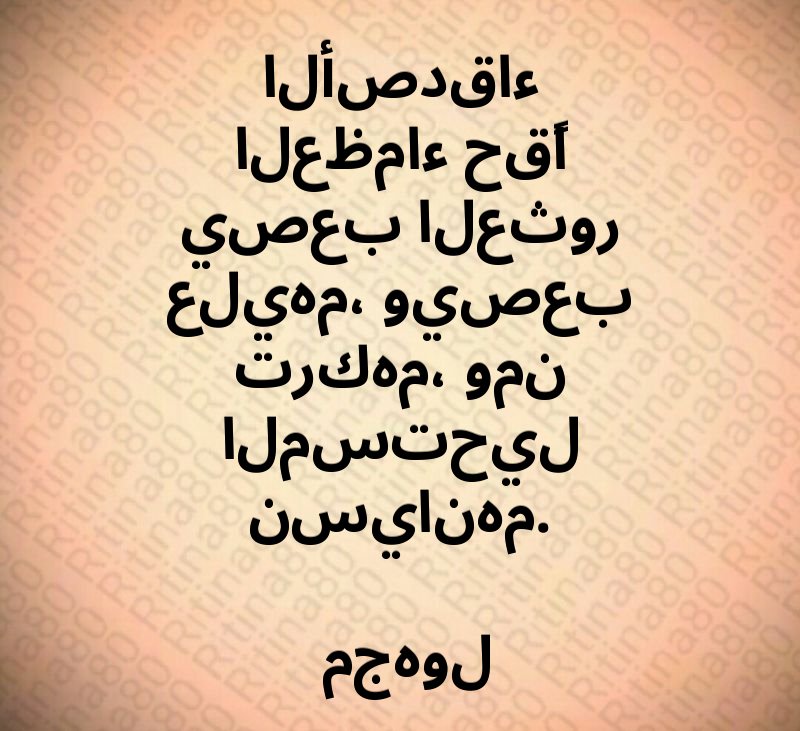 الأصدقاء العظماء حقًا يصعب العثور عليهم، ويصعب تركهم، ومن المستحيل نسيانهم. مجهول