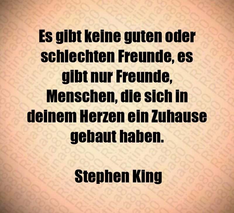 Es gibt keine guten oder schlechten Freunde, es gibt nur Freunde, Menschen, die sich in deinem Herzen ein Zuhause gebaut haben. Stephen King