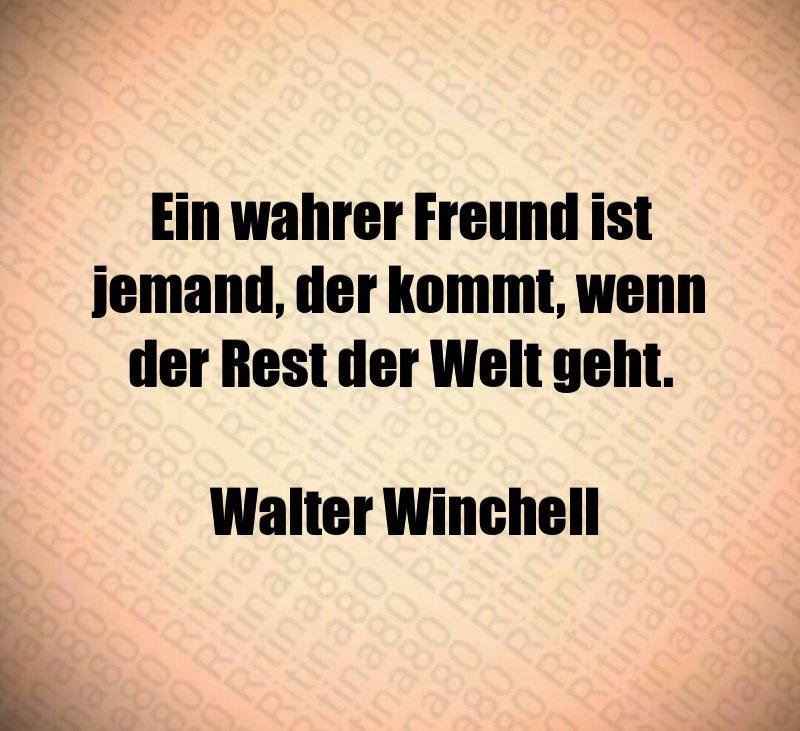 Ein wahrer Freund ist jemand, der kommt, wenn der Rest der Welt geht. Walter Winchell