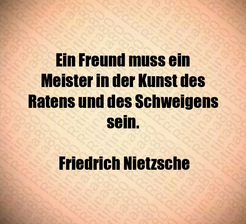 Ein Freund muss ein Meister in der Kunst des Ratens und des Schweigens sein. Friedrich Nietzsche