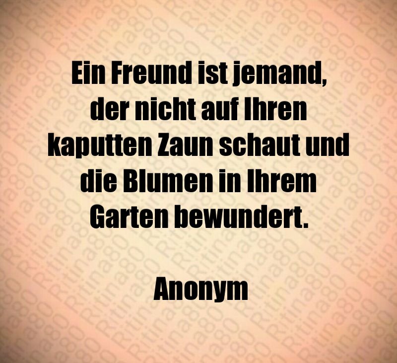 Ein Freund ist jemand, der nicht auf Ihren kaputten Zaun schaut und die Blumen in Ihrem Garten bewundert. Anonym