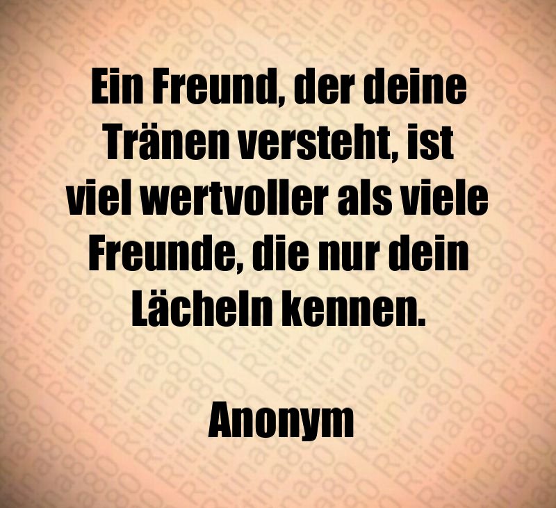 Ein Freund, der deine Tränen versteht, ist viel wertvoller als viele Freunde, die nur dein Lächeln kennen. Anonym