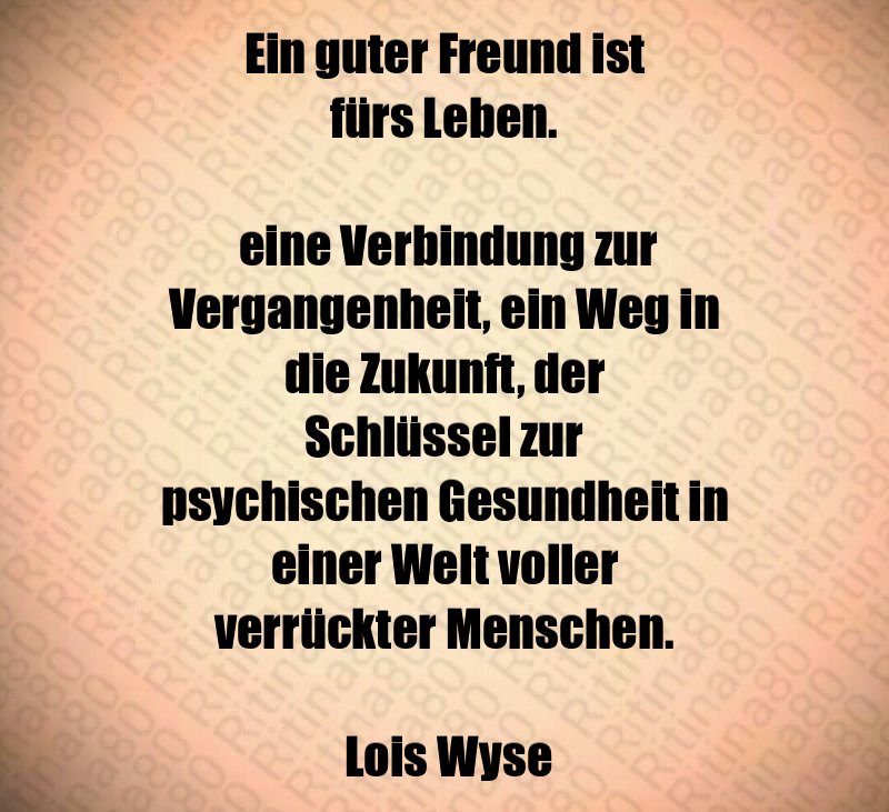 Ein guter Freund ist fürs Leben. eine Verbindung zur Vergangenheit, ein Weg in die Zukunft, der Schlüssel zur psychischen Gesundheit in einer Welt voller verrückter Menschen. Lois Wyse