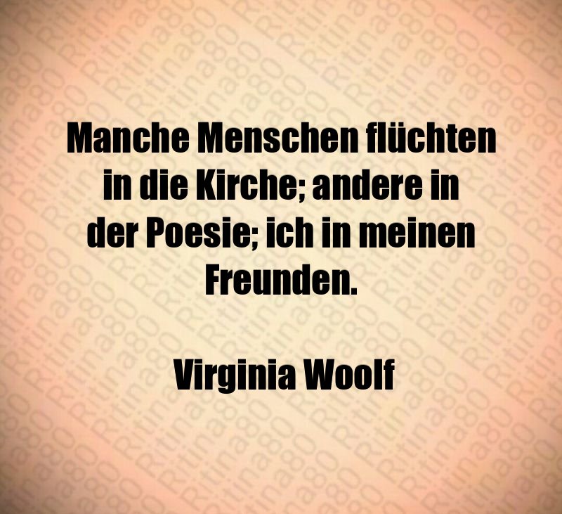 Manche Menschen flüchten in die Kirche; andere in der Poesie; ich in meinen Freunden. Virginia Woolf