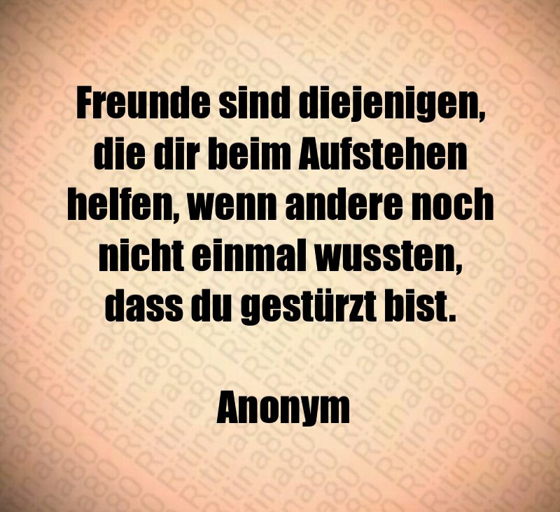 Freunde sind diejenigen, die dir beim Aufstehen helfen, wenn andere noch nicht einmal wussten, dass du gestürzt bist. Anonym