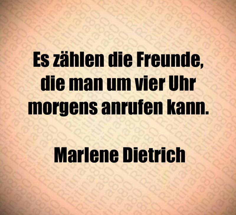 Es zählen die Freunde, die man um vier Uhr morgens anrufen kann. Marlene Dietrich