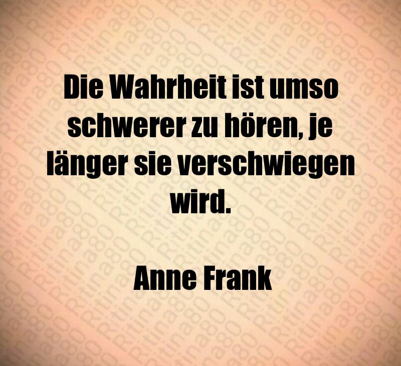 Die Wahrheit ist umso schwerer zu hören, je länger sie verschwiegen wird. Anne Frank