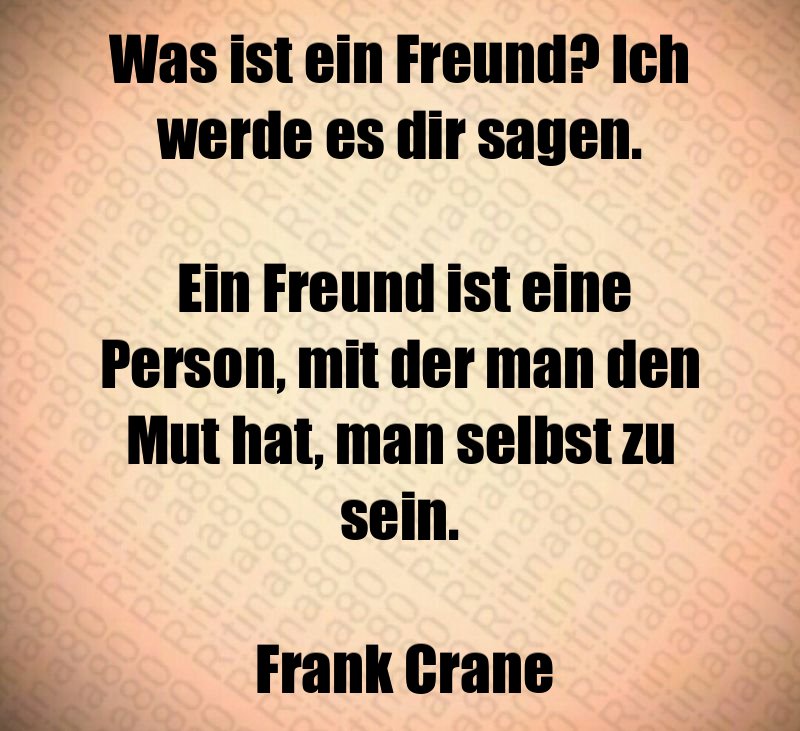 Was ist ein Freund? Ich werde es dir sagen. Ein Freund ist eine Person, mit der man den Mut hat, man selbst zu sein. Frank Crane