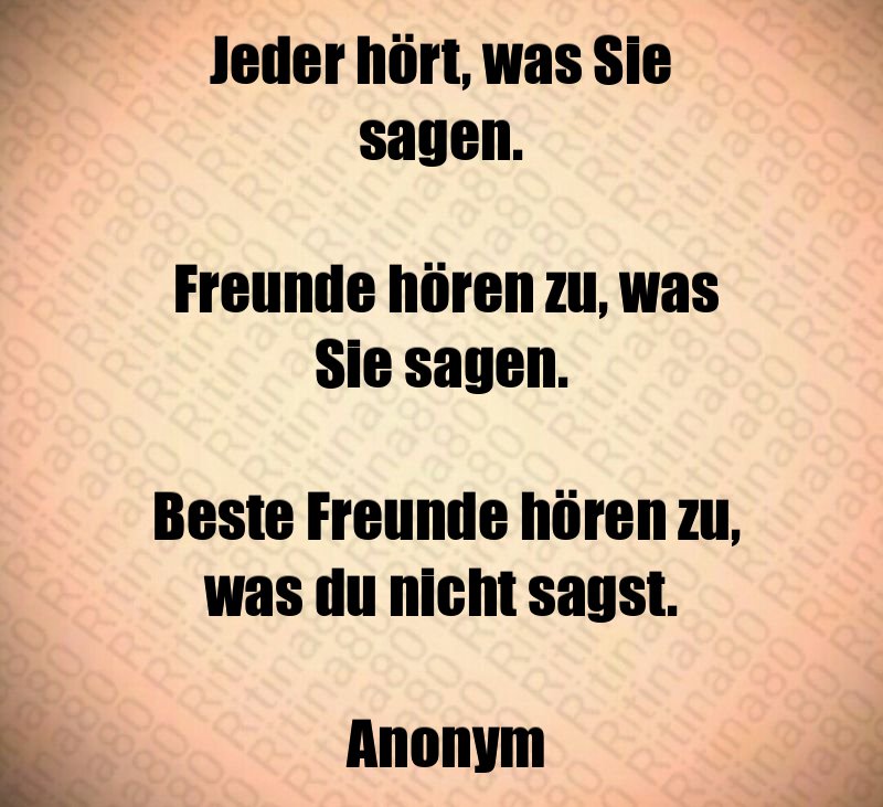 Jeder hört, was Sie sagen. Freunde hören zu, was Sie sagen. Beste Freunde hören zu, was du nicht sagst. Anonym