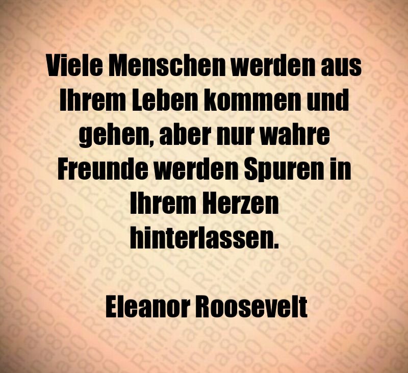 Viele Menschen werden aus Ihrem Leben kommen und gehen, aber nur wahre Freunde werden Spuren in Ihrem Herzen hinterlassen. Eleanor Roosevelt