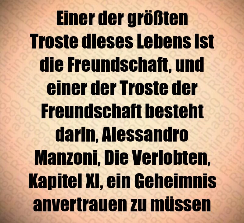 Einer der größten Troste dieses Lebens ist die Freundschaft, und einer der Troste der Freundschaft besteht darin, Alessandro Manzoni, Die Verlobten, Kapitel XI, ein Geheimnis anvertrauen zu müssen