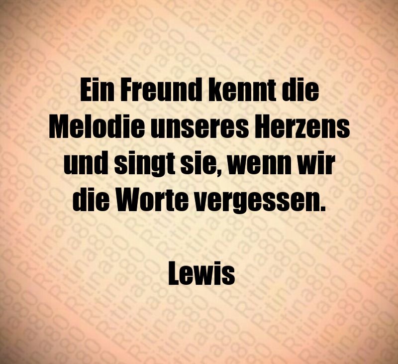 Ein Freund kennt die Melodie unseres Herzens und singt sie, wenn wir die Worte vergessen. Lewis