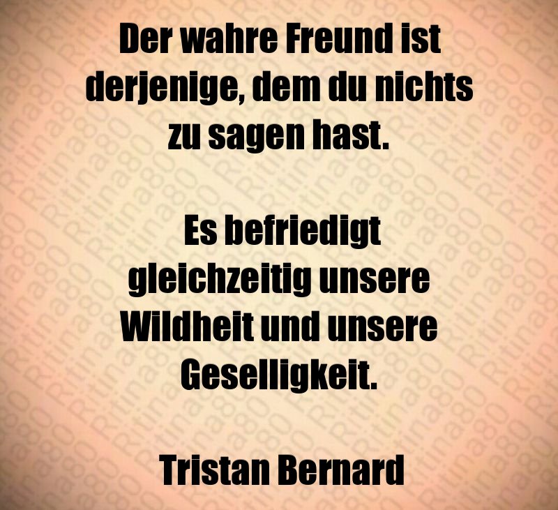 Der wahre Freund ist derjenige, dem du nichts zu sagen hast. Es befriedigt gleichzeitig unsere Wildheit und unsere Geselligkeit. Tristan Bernard