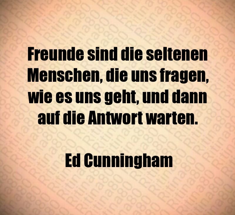 Freunde sind die seltenen Menschen, die uns fragen, wie es uns geht, und dann auf die Antwort warten. Ed Cunningham