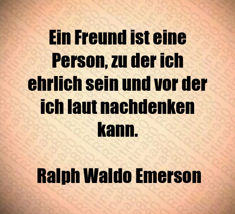 Ein Freund ist eine Person, zu der ich ehrlich sein und vor der ich laut nachdenken kann. Ralph Waldo Emerson