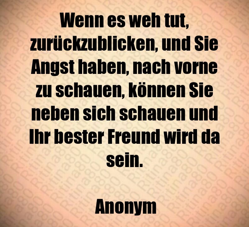 Wenn es weh tut, zurückzublicken, und Sie Angst haben, nach vorne zu schauen, können Sie neben sich schauen und Ihr bester Freund wird da sein. Anonym