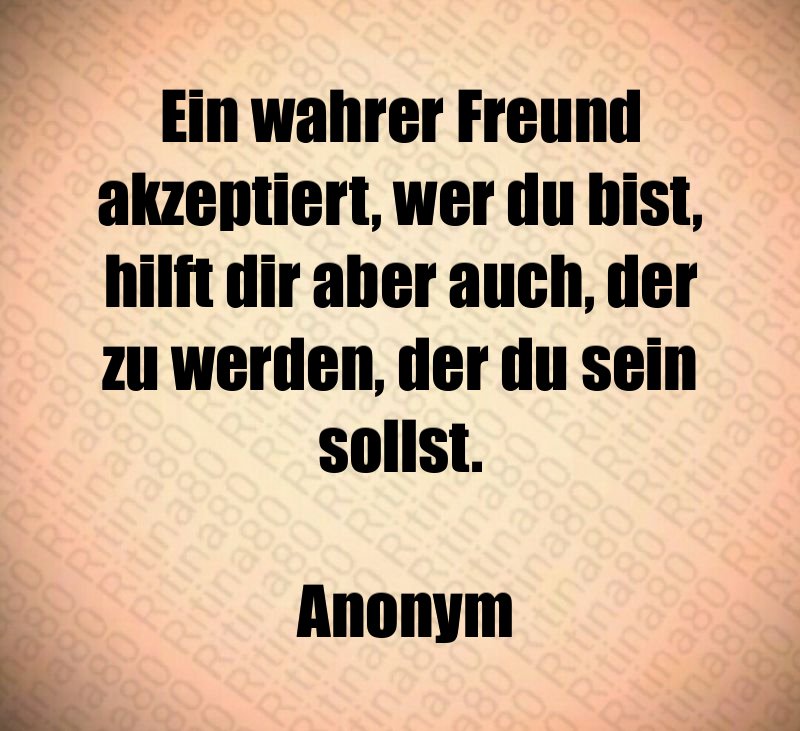 Ein wahrer Freund akzeptiert, wer du bist, hilft dir aber auch, der zu werden, der du sein sollst. Anonym