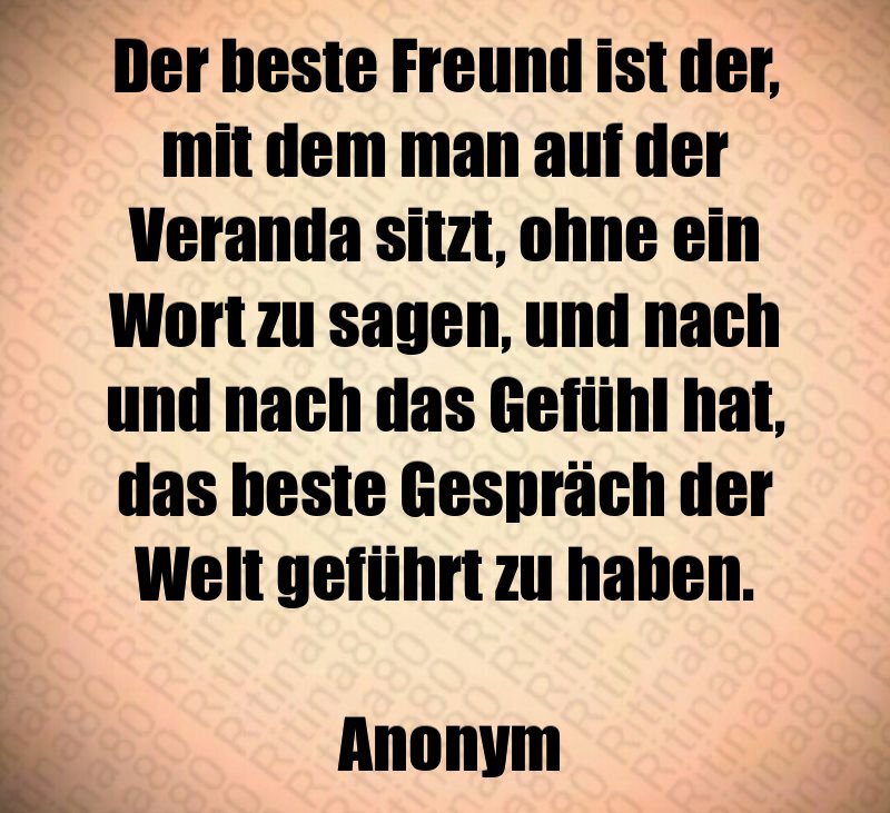 Der beste Freund ist der, mit dem man auf der Veranda sitzt, ohne ein Wort zu sagen, und nach und nach das Gefühl hat, das beste Gespräch der Welt geführt zu haben. Anonym