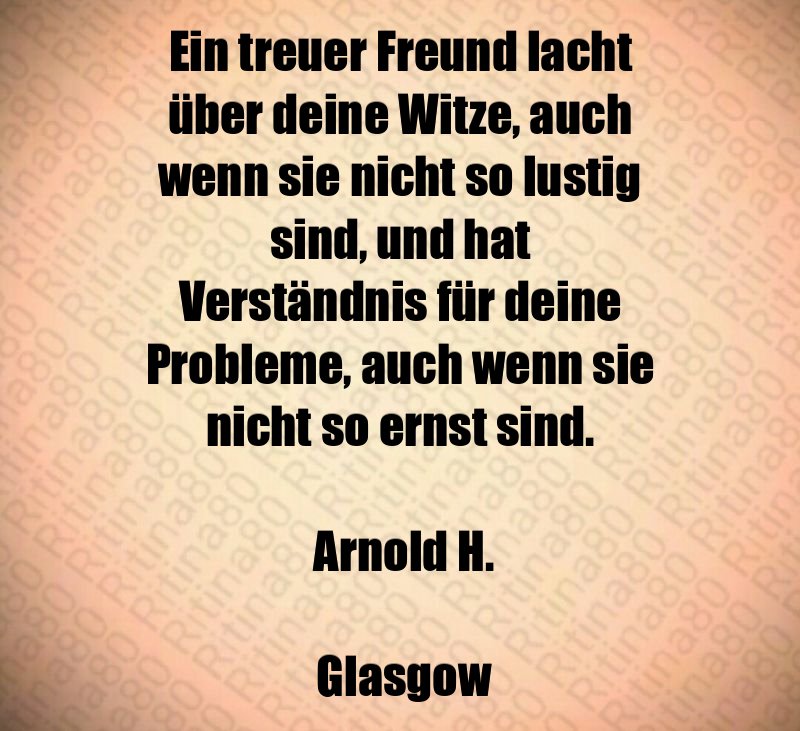 Ein treuer Freund lacht über deine Witze, auch wenn sie nicht so lustig sind, und hat Verständnis für deine Probleme, auch wenn sie nicht so ernst sind. Arnold H. Glasgow