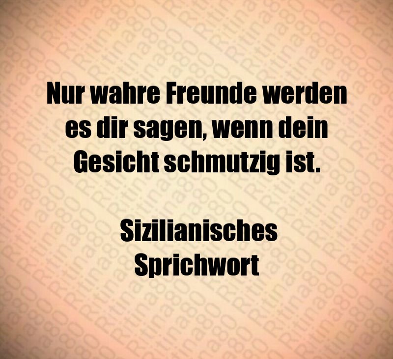 Nur wahre Freunde werden es dir sagen, wenn dein Gesicht schmutzig ist. Sizilianisches Sprichwort