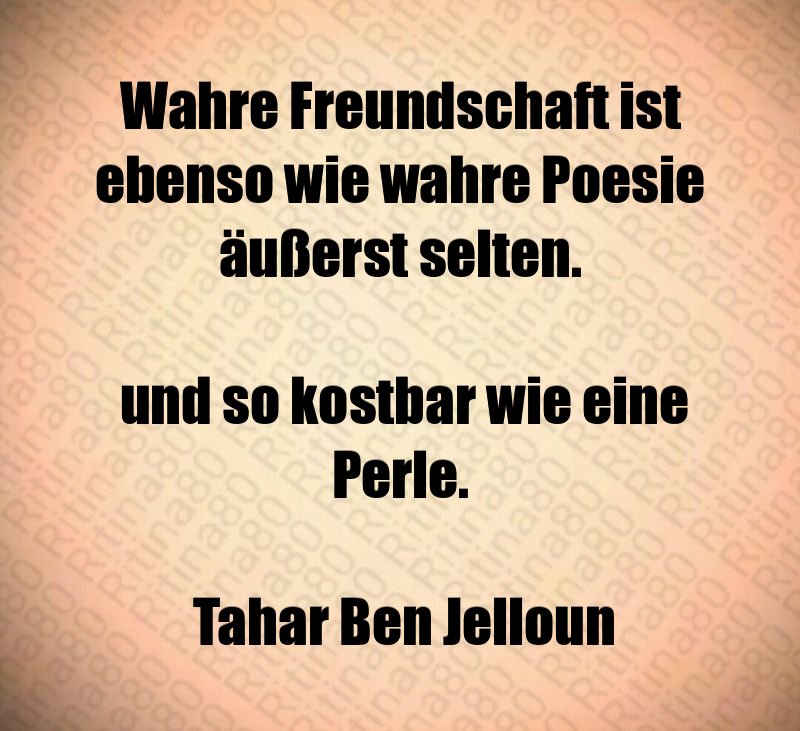 Wahre Freundschaft ist ebenso wie wahre Poesie äußerst selten. und so kostbar wie eine Perle. Tahar Ben Jelloun