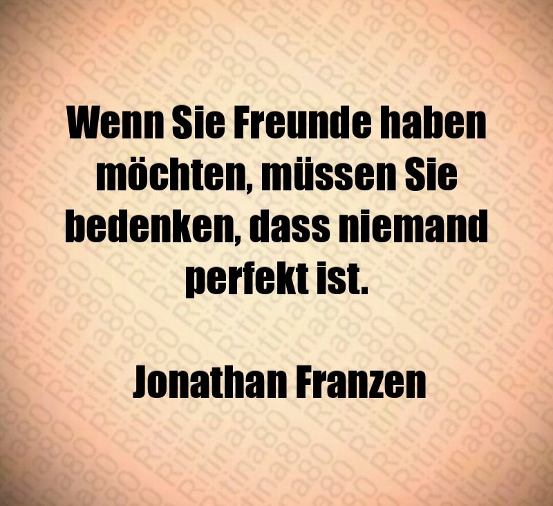 Wenn Sie Freunde haben möchten, müssen Sie bedenken, dass niemand perfekt ist. Jonathan Franzen