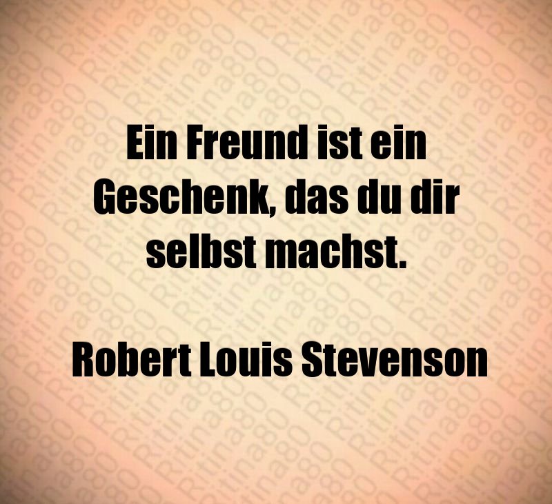 Ein Freund ist ein Geschenk, das du dir selbst machst. Robert Louis Stevenson