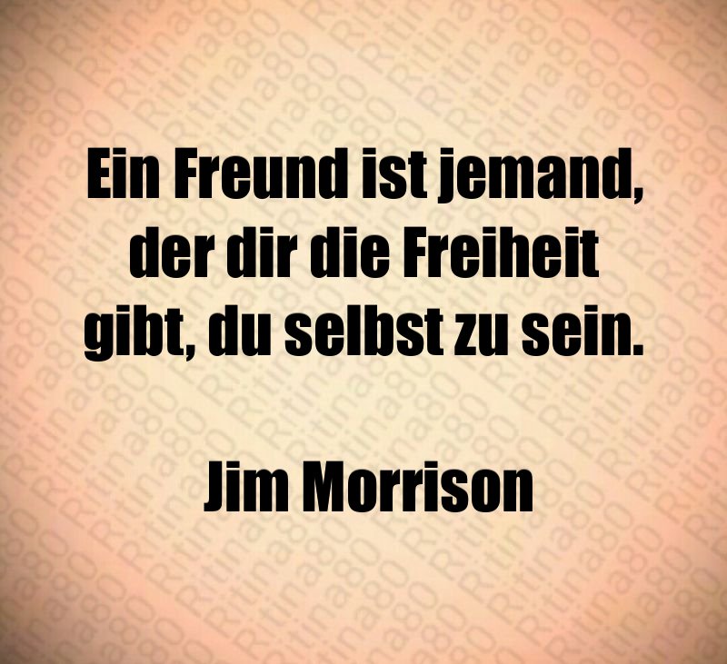 Ein Freund ist jemand, der dir die Freiheit gibt, du selbst zu sein. Jim Morrison