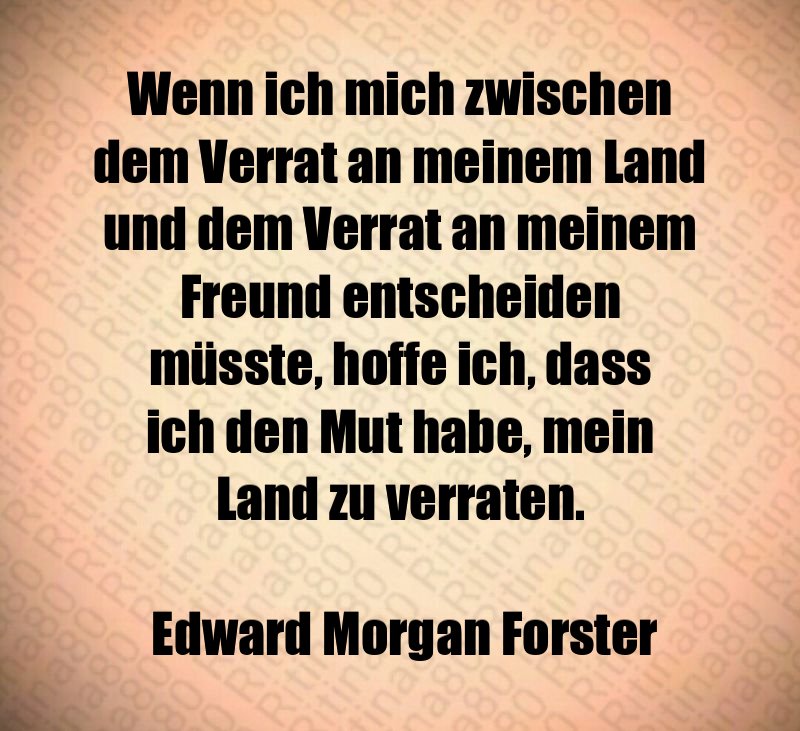 Wenn ich mich zwischen dem Verrat an meinem Land und dem Verrat an meinem Freund entscheiden müsste, hoffe ich, dass ich den Mut habe, mein Land zu verraten. Edward Morgan Forster