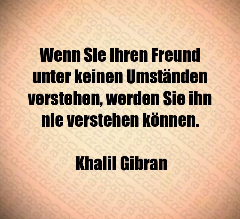 Wenn Sie Ihren Freund unter keinen Umständen verstehen, werden Sie ihn nie verstehen können. Khalil Gibran