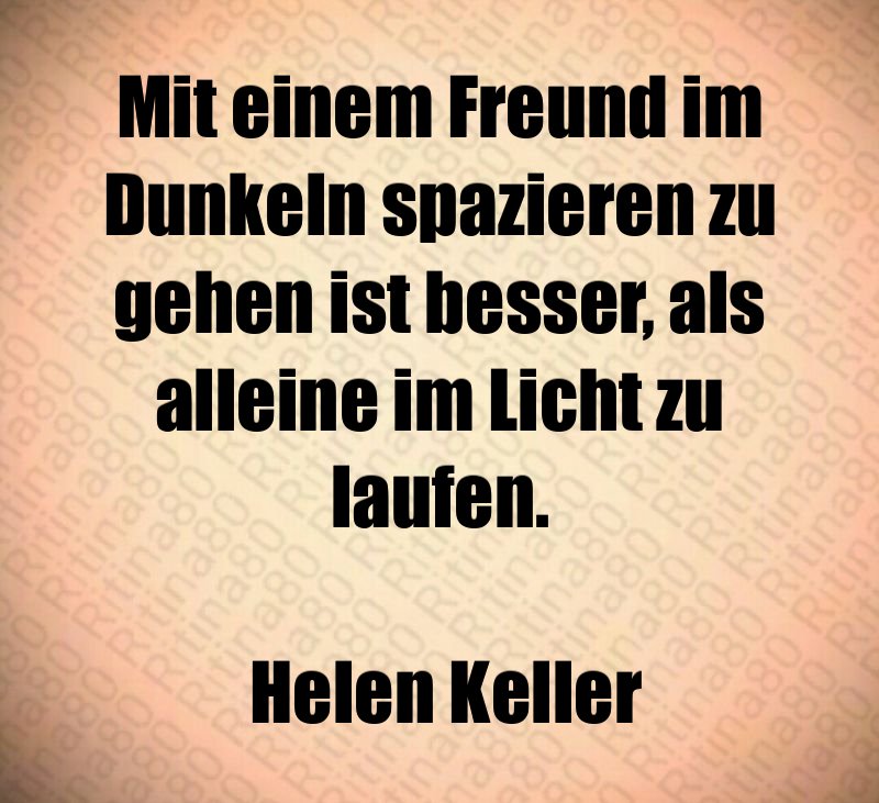 Mit einem Freund im Dunkeln spazieren zu gehen ist besser, als alleine im Licht zu laufen. Helen Keller