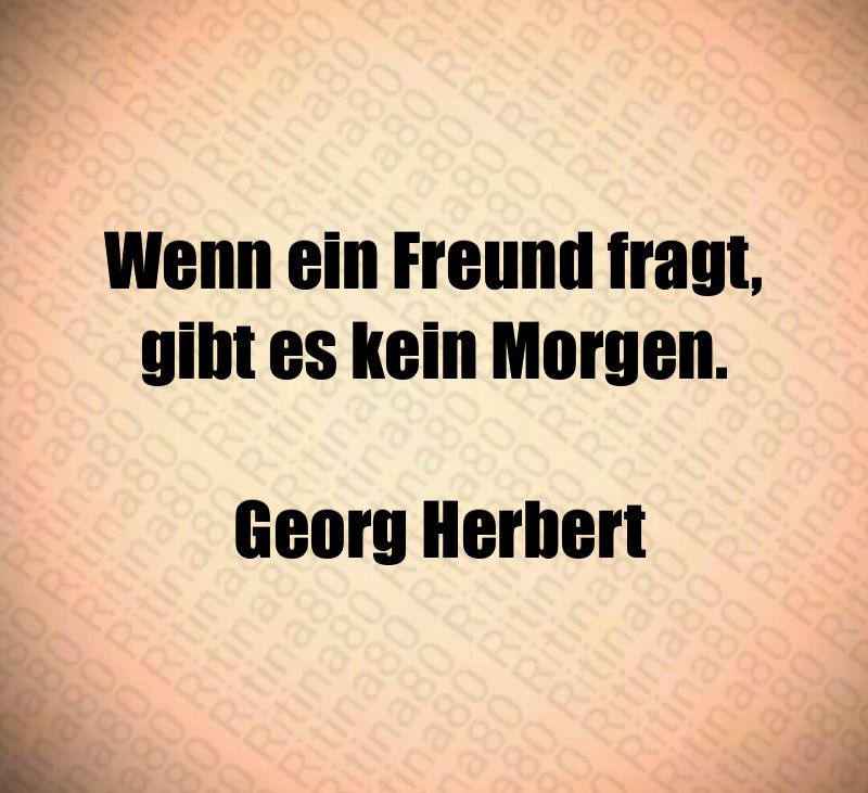 Wenn ein Freund fragt, gibt es kein Morgen. Georg Herbert