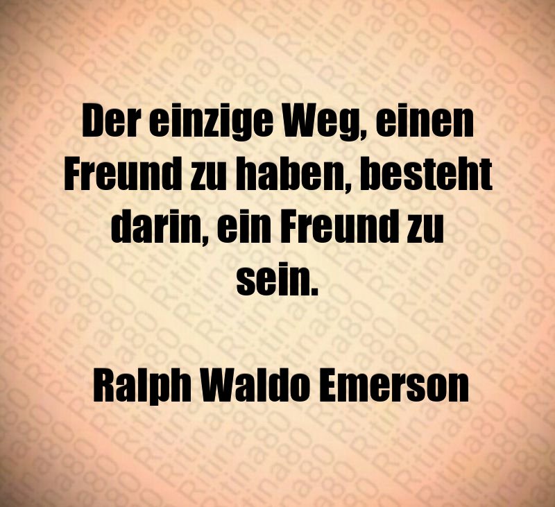 Der einzige Weg, einen Freund zu haben, besteht darin, ein Freund zu sein. Ralph Waldo Emerson