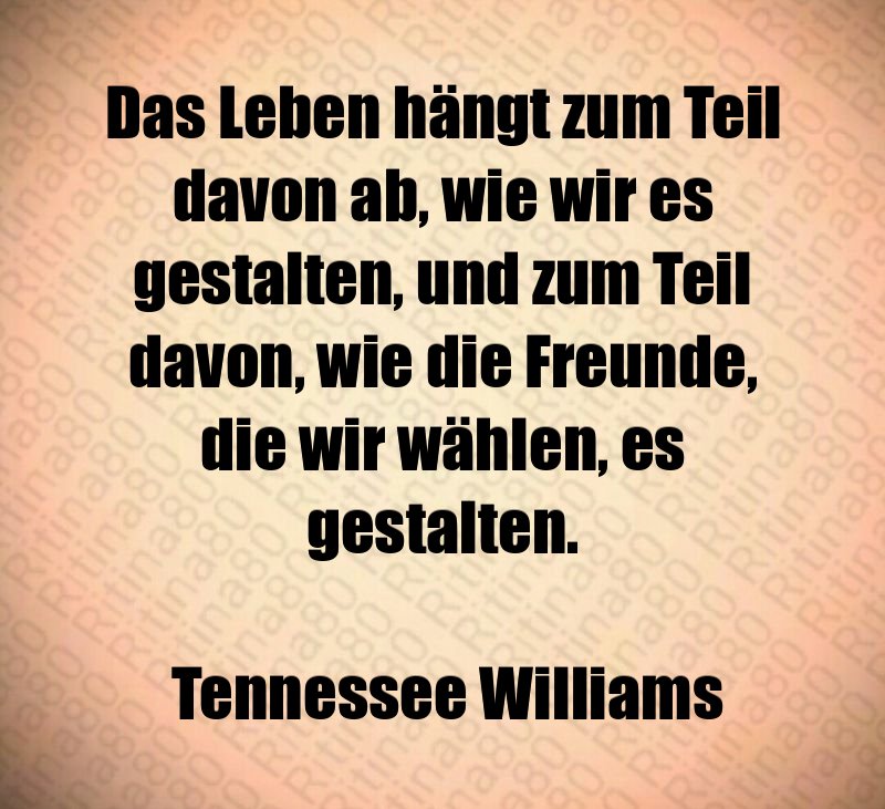 Das Leben hängt zum Teil davon ab, wie wir es gestalten, und zum Teil davon, wie die Freunde, die wir wählen, es gestalten. Tennessee Williams