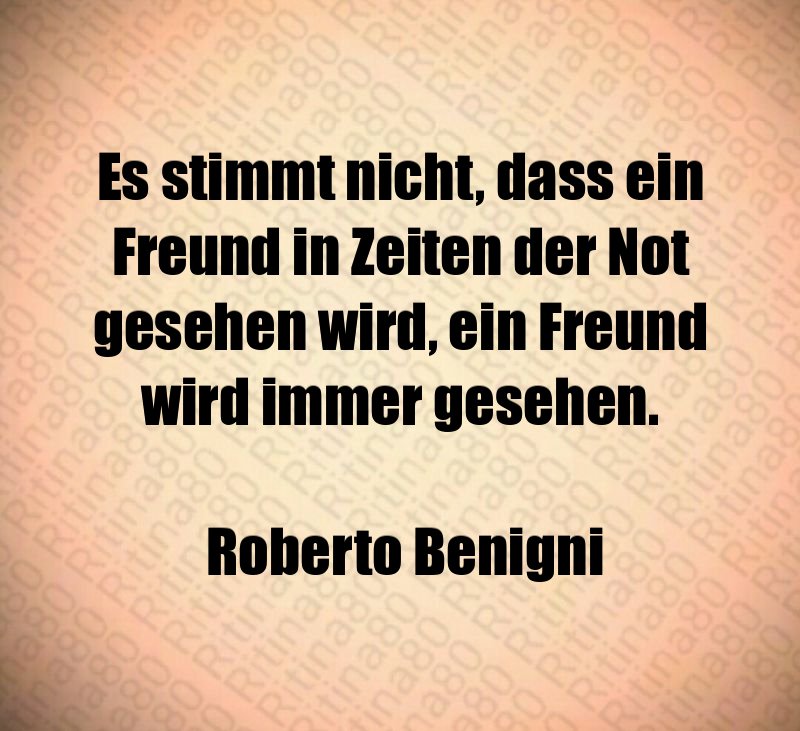 Es stimmt nicht, dass ein Freund in Zeiten der Not gesehen wird, ein Freund wird immer gesehen. Roberto Benigni