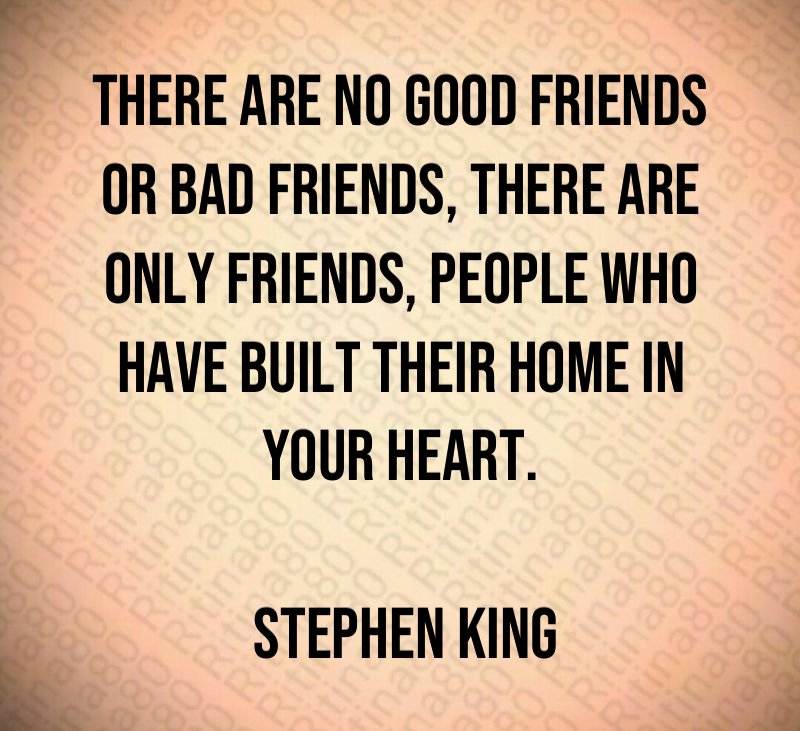 There are no good friends or bad friends, there are only friends, people who have built their home in your heart. Stephen King