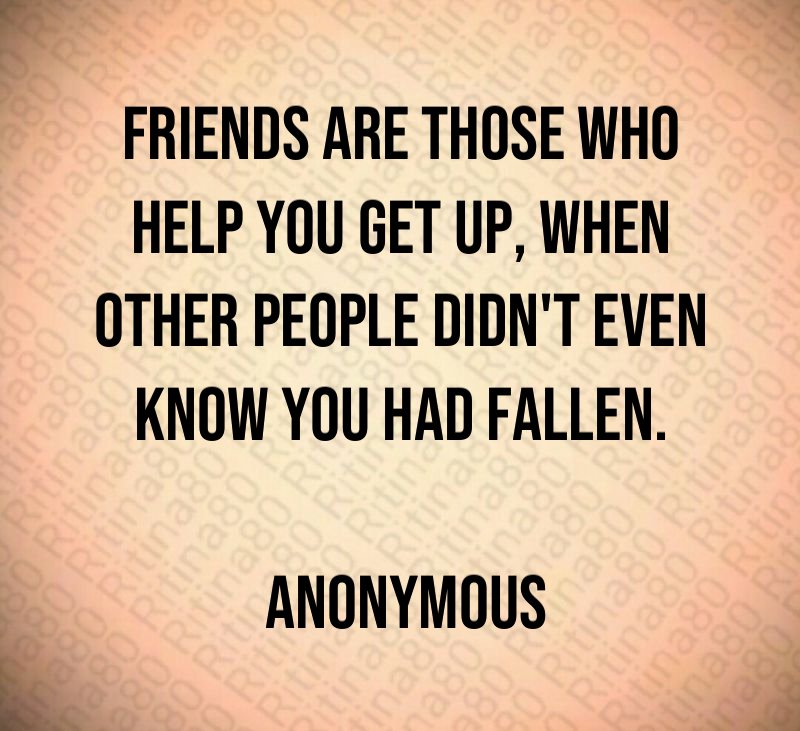 Friends are those who help you get up, when other people didn't even know you had fallen. Anonymous