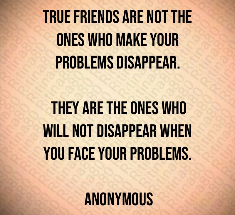 True friends are not the ones who make your problems disappear. They are the ones who will not disappear when you face your problems. Anonymous