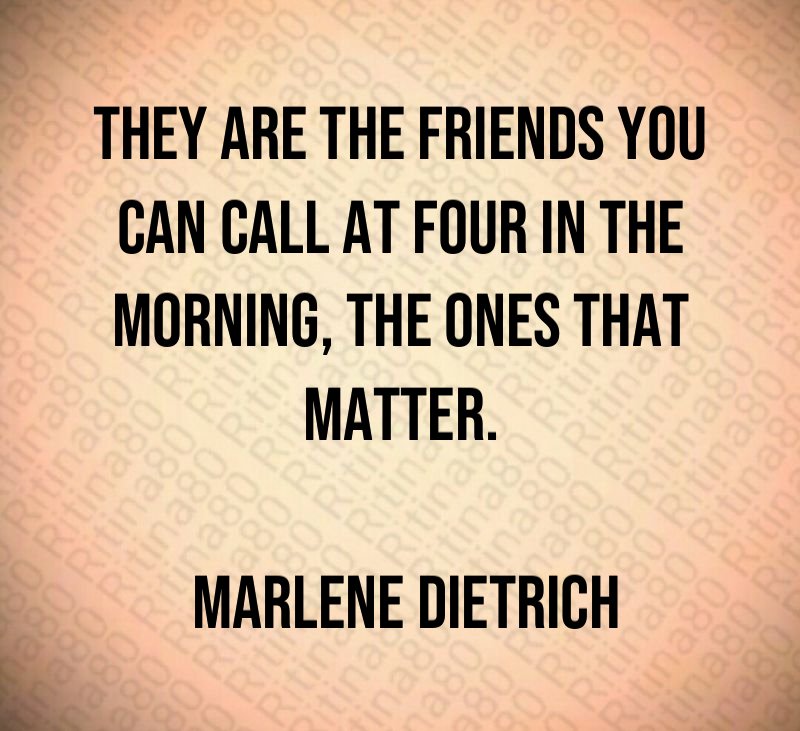 They are the friends you can call at four in the morning, the ones that matter. Marlene Dietrich