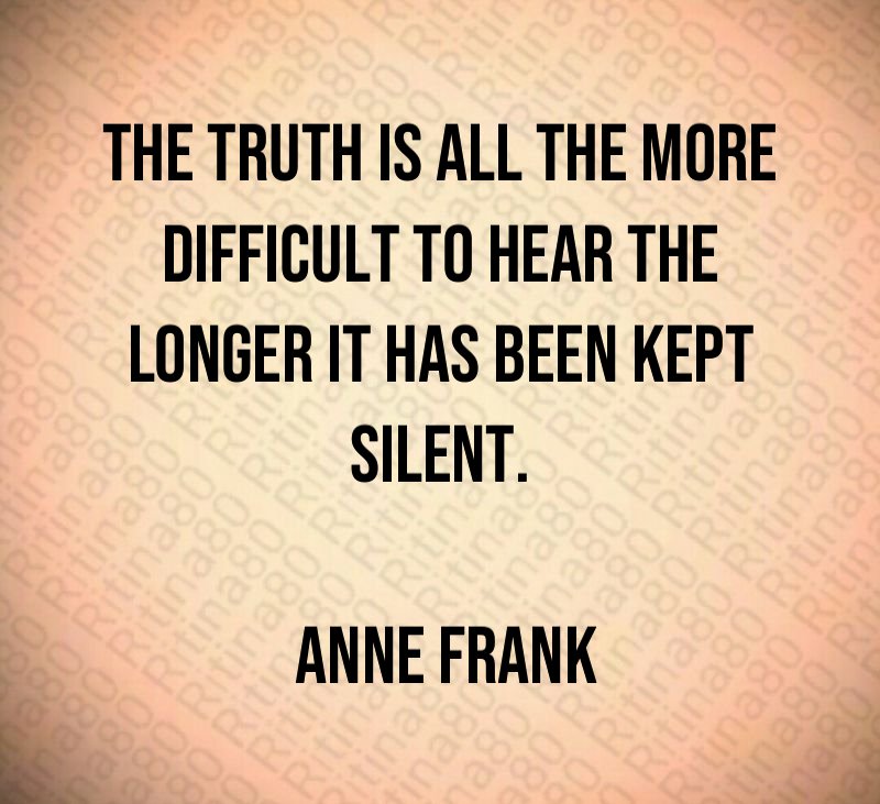 The truth is all the more difficult to hear the longer it has been kept silent. Anne Frank