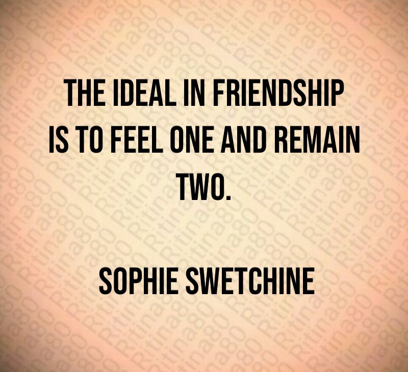 The ideal in friendship is to feel one and remain two. Sophie Swetchine