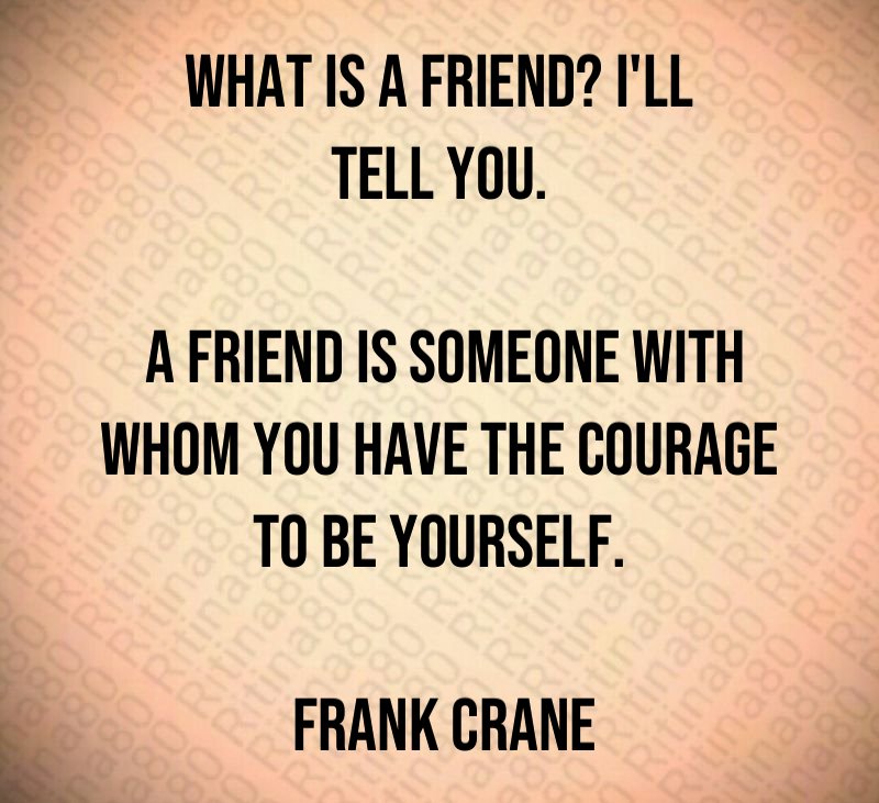 What is a friend? I'll tell you. A friend is someone with whom you have the courage to be yourself. Frank Crane