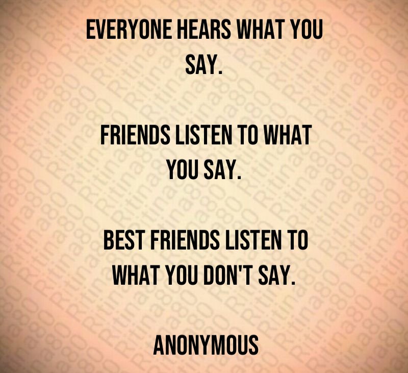 Everyone hears what you say. Friends listen to what you say. Best friends listen to what you don't say. Anonymous