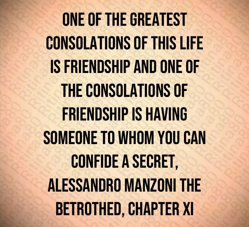 One of the greatest consolations of this life is friendship and one of the consolations of friendship is having someone to whom you can confide a secret, Alessandro Manzoni The Betrothed, chapter XI