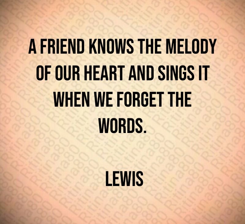 A friend knows the melody of our heart and sings it when we forget the words. Lewis