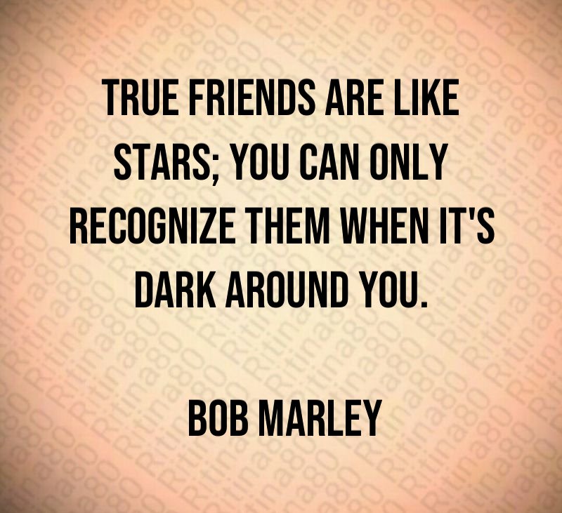 True friends are like stars; you can only recognize them when it's dark around you. Bob Marley