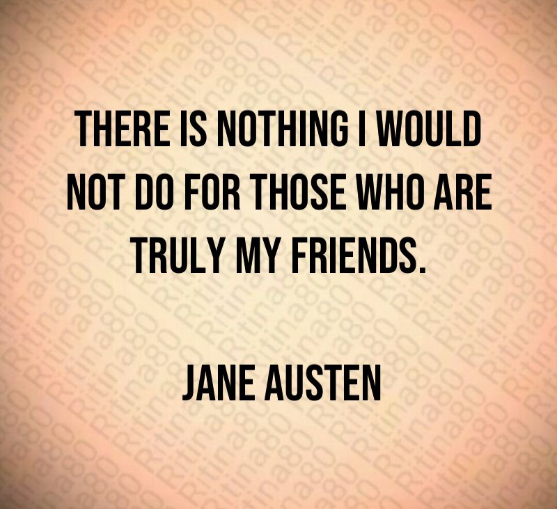 There is nothing I would not do for those who are truly my friends. Jane Austen