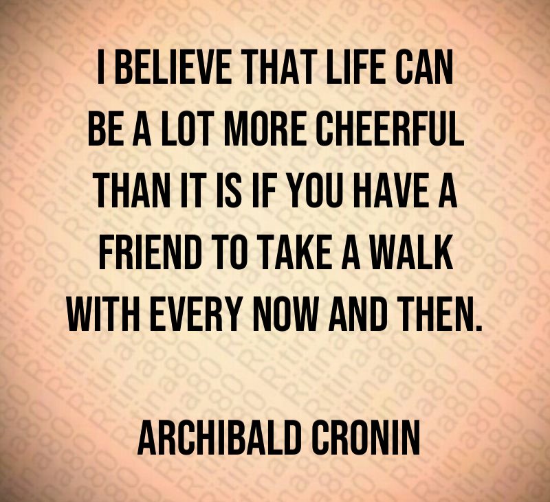 I believe that life can be a lot more cheerful than it is if you have a friend to take a walk with every now and then. Archibald Cronin