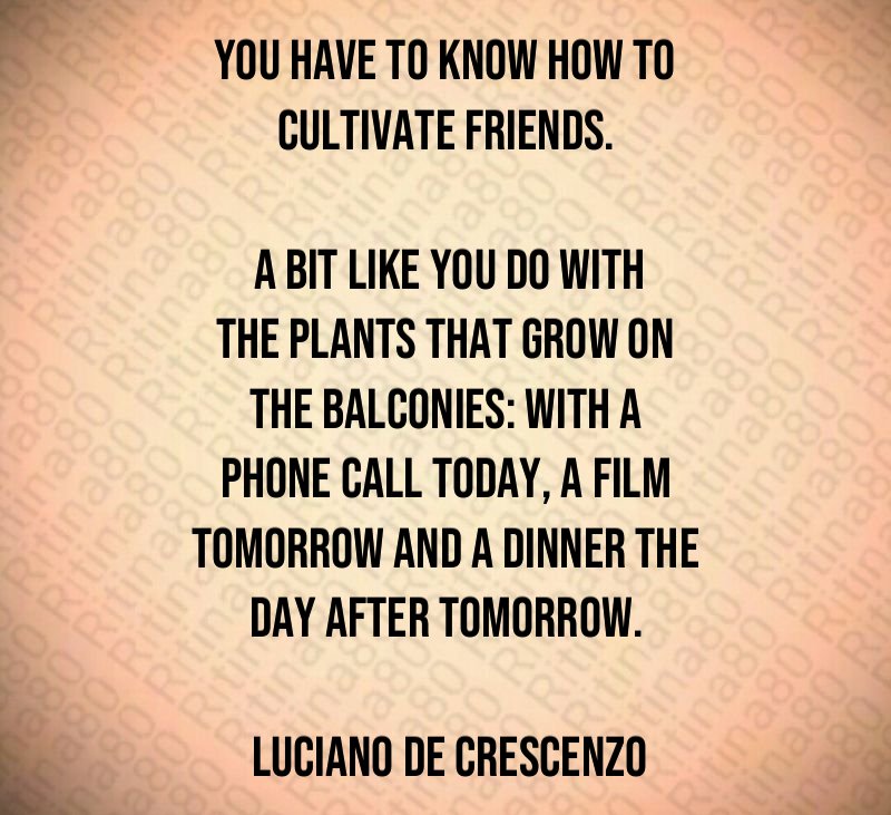 You have to know how to cultivate friends. A bit like you do with the plants that grow on the balconies: with a phone call today, a film tomorrow and a dinner the day after tomorrow. Luciano De Crescenzo